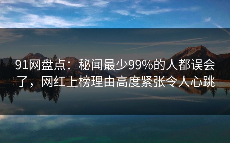 91网盘点：秘闻最少99%的人都误会了，网红上榜理由高度紧张令人心跳