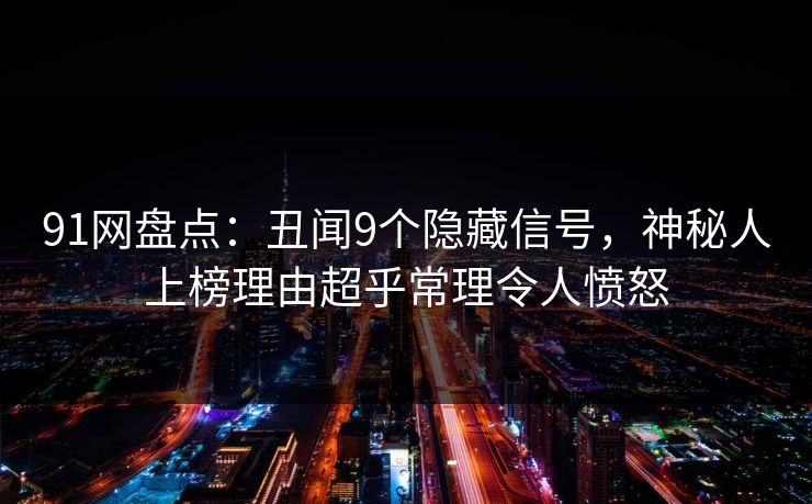 91网盘点：丑闻9个隐藏信号，神秘人上榜理由超乎常理令人愤怒
