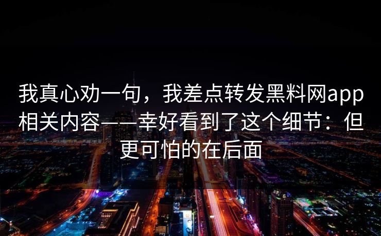 我真心劝一句，我差点转发黑料网app相关内容——幸好看到了这个细节：但更可怕的在后面