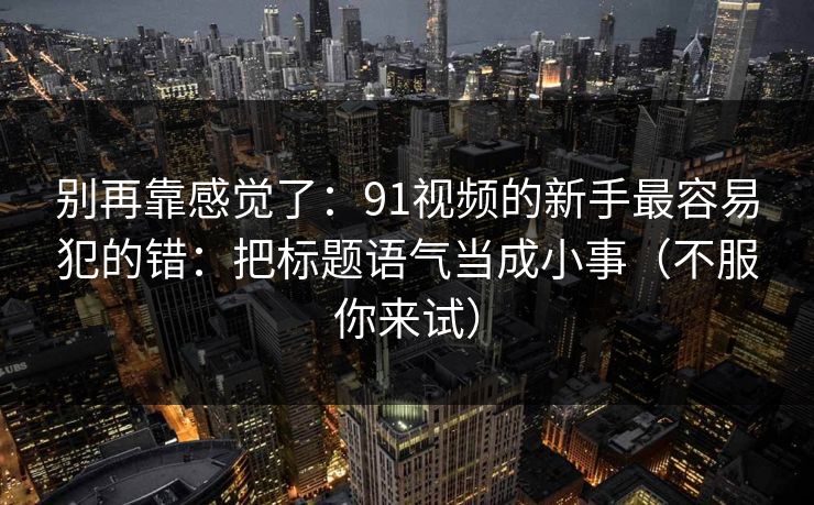 别再靠感觉了:91视频的新手最容易犯的错:把标题语气当成小事(不服你来试)