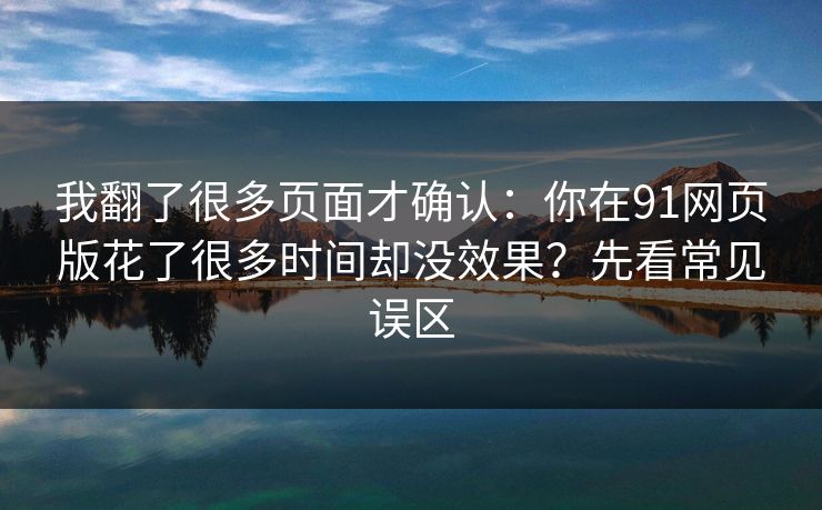 我翻了很多页面才确认:你在91网页版花了很多时间却没效果?先看常见误区
