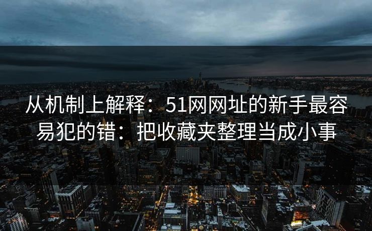 从机制上解释:51网网址的新手最容易犯的错:把收藏夹整理当成小事