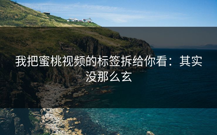 我把蜜桃视频的标签拆给你看:其实没那么玄