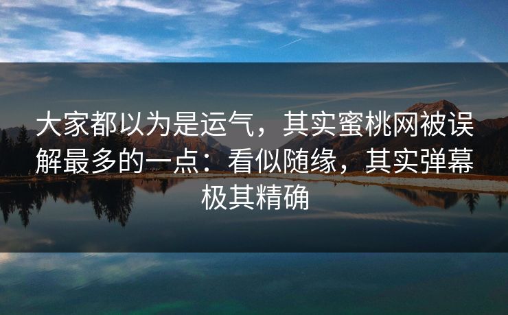 大家都以为是运气，其实蜜桃网被误解最多的一点：看似随缘，其实弹幕极其精确