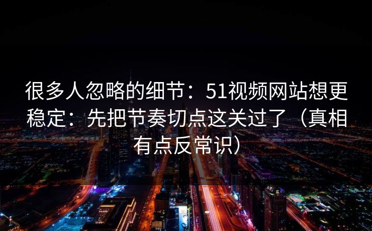 很多人忽略的细节：51视频网站想更稳定：先把节奏切点这关过了（真相有点反常识）