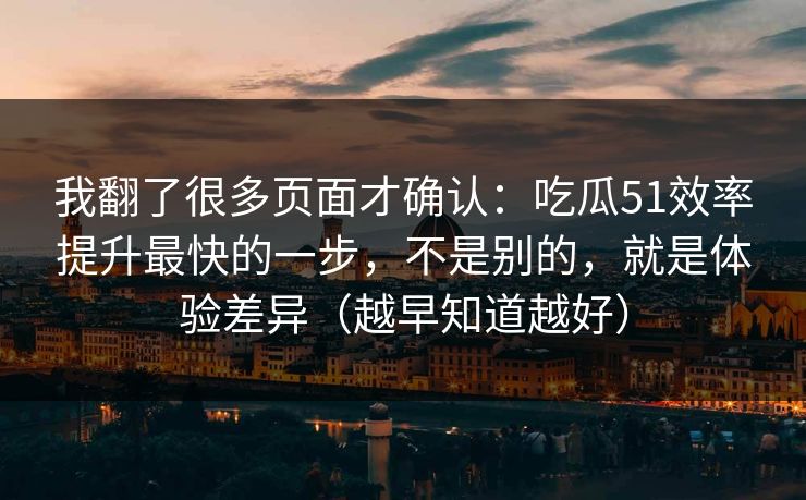 我翻了很多页面才确认：吃瓜51效率提升最快的一步，不是别的，就是体验差异（越早知道越好）