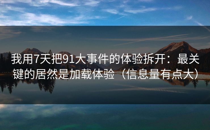 我用7天把91大事件的体验拆开：最关键的居然是加载体验（信息量有点大）