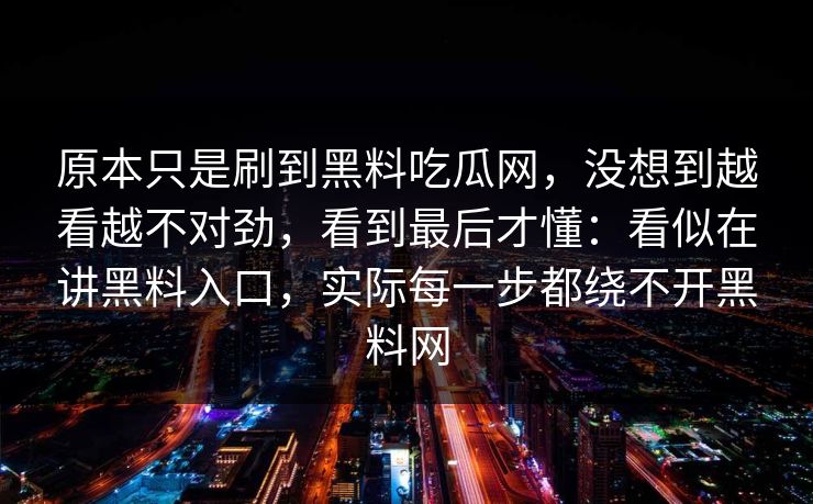 原本只是刷到黑料吃瓜网，没想到越看越不对劲，看到最后才懂：看似在讲黑料入口，实际每一步都绕不开黑料网