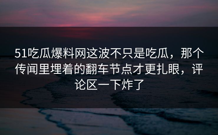 51吃瓜爆料网这波不只是吃瓜,那个传闻里埋着的翻车节点才更扎眼,评论区一下炸了