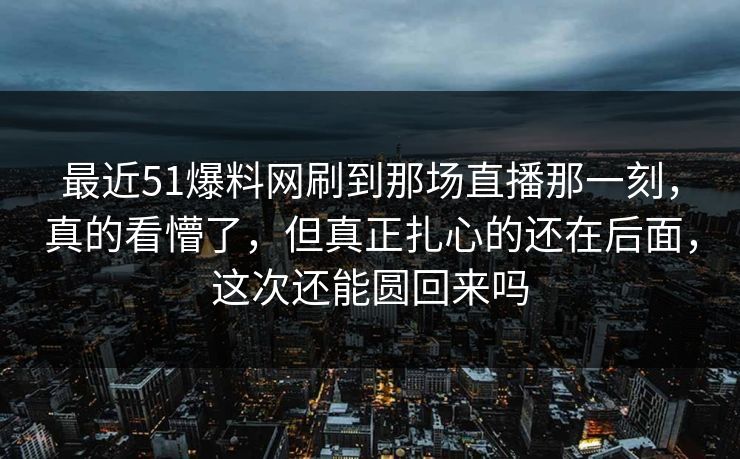 最近51爆料网刷到那场直播那一刻,真的看懵了,但真正扎心的还在后面,这次还能圆回来吗