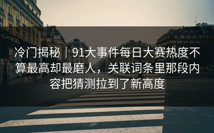 冷门揭秘｜91大事件每日大赛热度不算最高却最磨人，关联词条里那段内容把猜测拉到了新高度